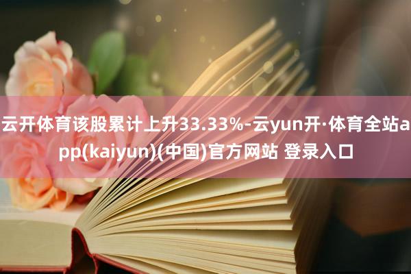 云开体育该股累计上升33.33%-云yun开·体育全站app(kaiyun)(中国)官方网站 登录入口