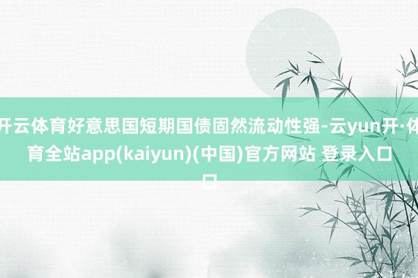 开云体育好意思国短期国债固然流动性强-云yun开·体育全站app(kaiyun)(中国)官方网站 登录入口