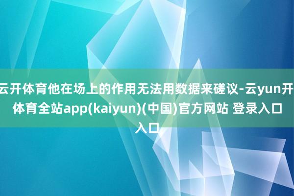 云开体育他在场上的作用无法用数据来磋议-云yun开·体育全站app(kaiyun)(中国)官方网站 登录入口