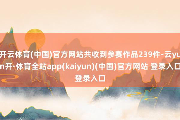 开云体育(中国)官方网站共收到参赛作品239件-云yun开·体育全站app(kaiyun)(中国)官方网站 登录入口