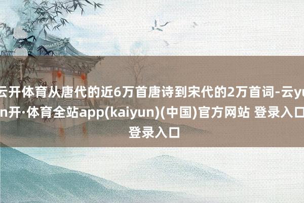云开体育从唐代的近6万首唐诗到宋代的2万首词-云yun开·体育全站app(kaiyun)(中国)官方网站 登录入口