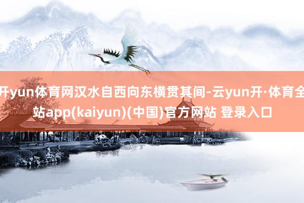 开yun体育网汉水自西向东横贯其间-云yun开·体育全站app(kaiyun)(中国)官方网站 登录入口