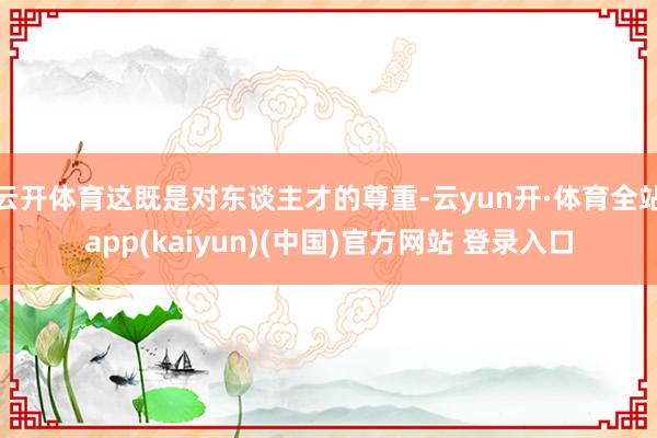 云开体育这既是对东谈主才的尊重-云yun开·体育全站app(kaiyun)(中国)官方网站 登录入口