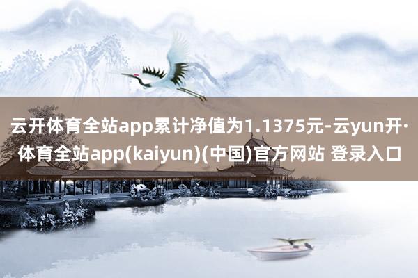 云开体育全站app累计净值为1.1375元-云yun开·体育全站app(kaiyun)(中国)官方网站 登录入口