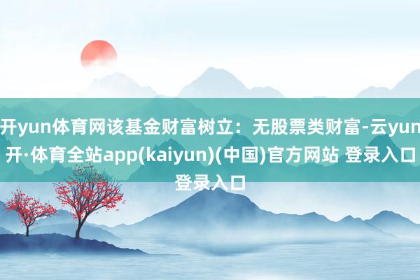 开yun体育网该基金财富树立：无股票类财富-云yun开·体育全站app(kaiyun)(中国)官方网站 登录入口