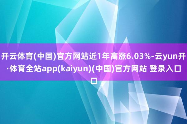 开云体育(中国)官方网站近1年高涨6.03%-云yun开·体育全站app(kaiyun)(中国)官方网站 登录入口