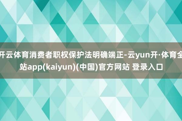 开云体育消费者职权保护法明确端正-云yun开·体育全站app(kaiyun)(中国)官方网站 登录入口